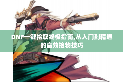 DNF一键拾取终极指南,从入门到精通的高效捡物技巧