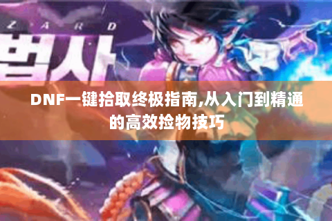 DNF一键拾取终极指南,从入门到精通的高效捡物技巧