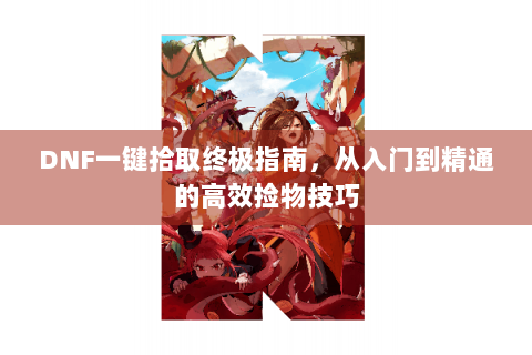 DNF一键拾取终极指南，从入门到精通的高效捡物技巧