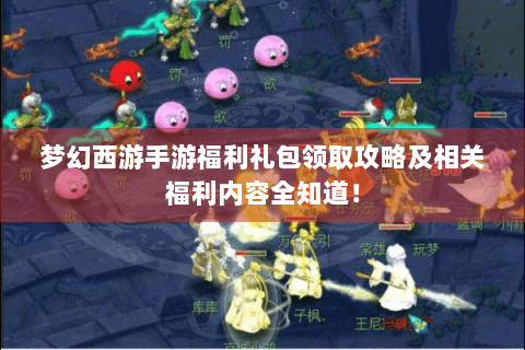 梦幻西游手游福利礼包领取攻略及相关福利内容全知道！