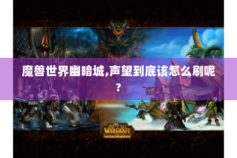 魔兽世界幽暗城,声望到底该怎么刷呢?