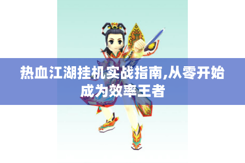 热血江湖挂机实战指南,从零开始成为效率王者