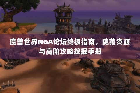 魔兽世界NGA论坛终极指南，隐藏资源与高阶攻略挖掘手册