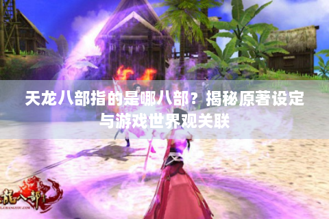 天龙八部指的是哪八部？揭秘原著设定与游戏世界观关联
