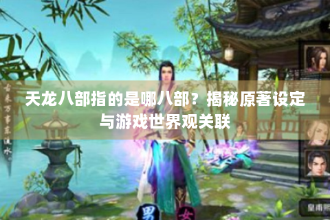 天龙八部指的是哪八部？揭秘原著设定与游戏世界观关联