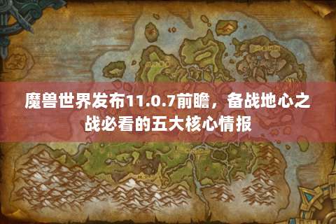 魔兽世界发布11.0.7前瞻，备战地心之战必看的五大核心情报