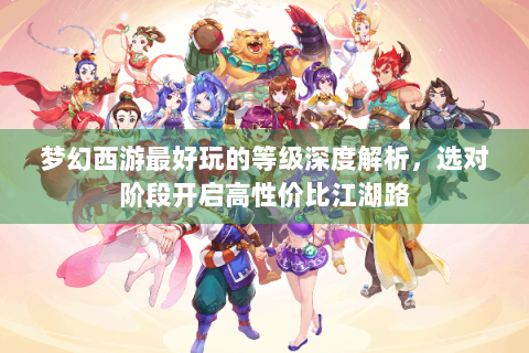 梦幻西游最好玩的等级深度解析，选对阶段开启高性价比江湖路