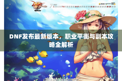 DNF发布最新版本，职业平衡与副本攻略全解析