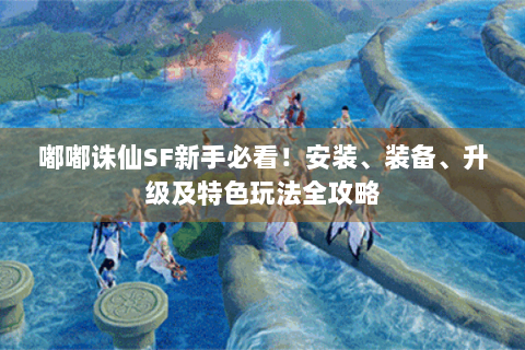 嘟嘟诛仙SF新手必看！安装、装备、升级及特色玩法全攻略