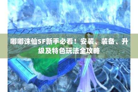 嘟嘟诛仙SF新手必看！安装、装备、升级及特色玩法全攻略
