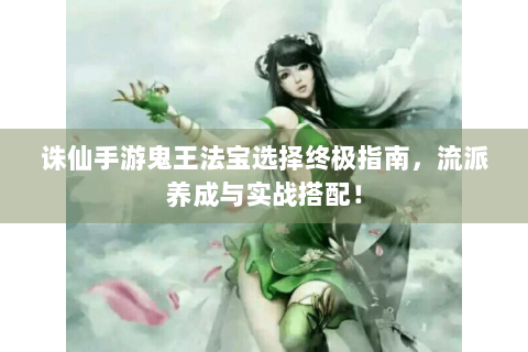 诛仙手游鬼王法宝选择终极指南，流派养成与实战搭配！