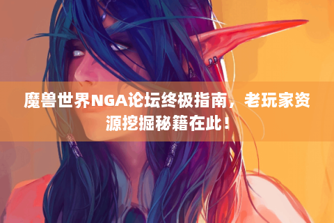 魔兽世界NGA论坛终极指南，老玩家资源挖掘秘籍在此！