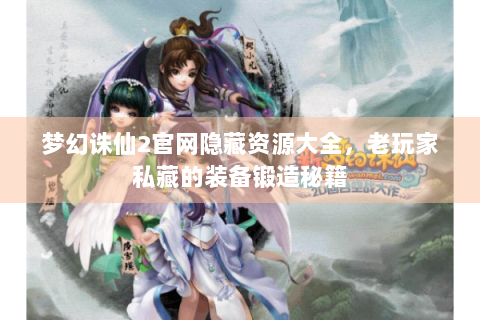 梦幻诛仙2官网隐藏资源大全，老玩家私藏的装备锻造秘籍