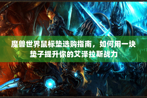 魔兽世界鼠标垫选购指南，如何用一块垫子提升你的艾泽拉斯战力