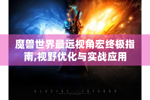 魔兽世界最远视角宏终极指南,视野优化与实战应用