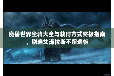 魔兽世界坐骑大全与获得方式终极指南，刷遍艾泽拉斯不留遗憾