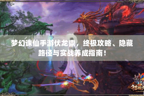 梦幻诛仙手游伏龙鼎，终极攻略、隐藏路径与实战养成指南！