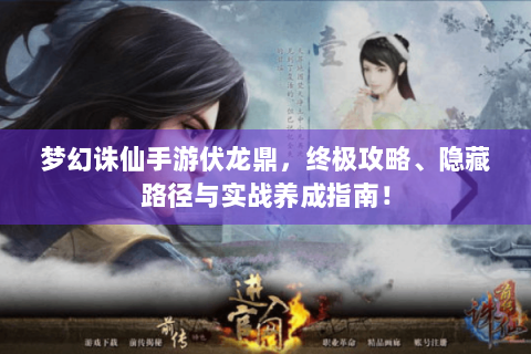 梦幻诛仙手游伏龙鼎，终极攻略、隐藏路径与实战养成指南！