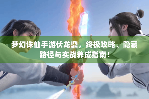 梦幻诛仙手游伏龙鼎，终极攻略、隐藏路径与实战养成指南！