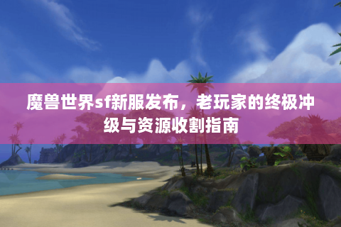 魔兽世界sf新服发布，老玩家的终极冲级与资源收割指南