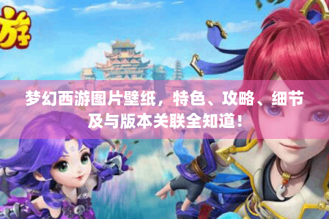 梦幻西游图片壁纸，特色、攻略、细节及与版本关联全知道！