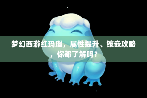 梦幻西游红玛瑙，属性提升、镶嵌攻略，你都了解吗？