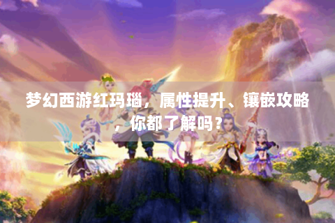 梦幻西游红玛瑙，属性提升、镶嵌攻略，你都了解吗？