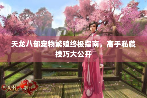 天龙八部宠物繁殖终极指南，高手私藏技巧大公开