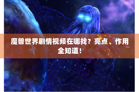 魔兽世界剧情视频在哪找？亮点、作用全知道！