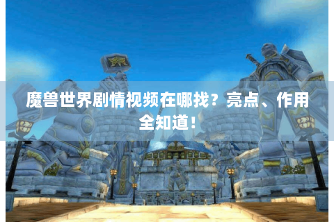 魔兽世界剧情视频在哪找？亮点、作用全知道！