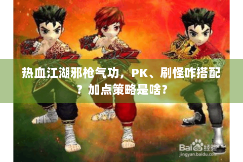 热血江湖邪枪气功，PK、刷怪咋搭配？加点策略是啥？