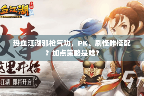 热血江湖邪枪气功，PK、刷怪咋搭配？加点策略是啥？