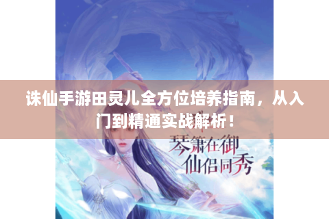诛仙手游田灵儿全方位培养指南，从入门到精通实战解析！