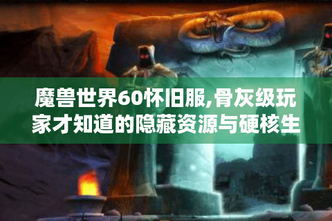 魔兽世界60怀旧服,骨灰级玩家才知道的隐藏资源与硬核生存法则