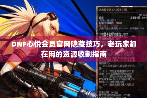 DNF心悦会员官网隐藏技巧，老玩家都在用的资源收割指南