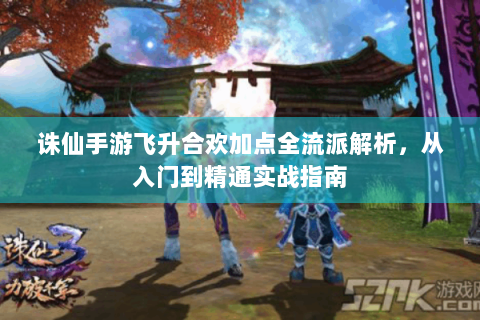 诛仙手游飞升合欢加点全流派解析，从入门到精通实战指南