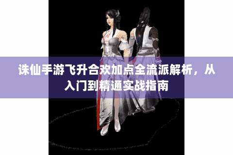 诛仙手游飞升合欢加点全流派解析，从入门到精通实战指南