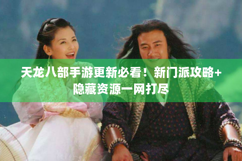 天龙八部手游更新必看！新门派攻略+隐藏资源一网打尽