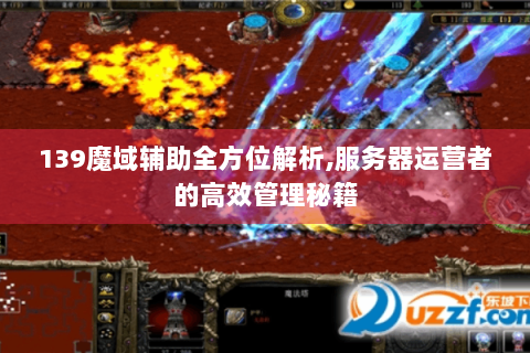 139魔域辅助全方位解析,服务器运营者的高效管理秘籍