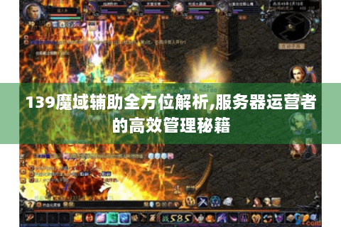 139魔域辅助全方位解析,服务器运营者的高效管理秘籍