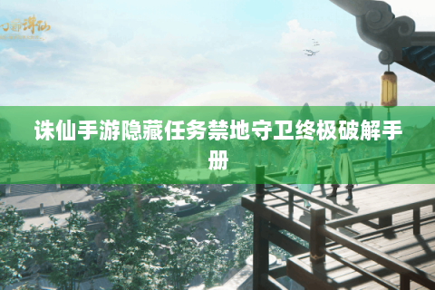 诛仙手游隐藏任务禁地守卫终极破解手册