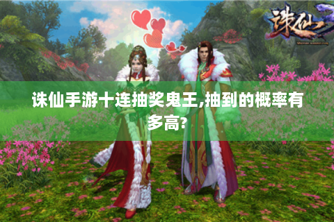 诛仙手游十连抽奖鬼王,抽到的概率有多高?