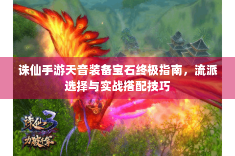 诛仙手游天音装备宝石终极指南，流派选择与实战搭配技巧