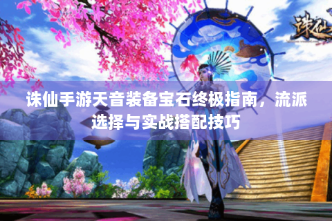 诛仙手游天音装备宝石终极指南，流派选择与实战搭配技巧