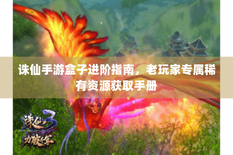 诛仙手游盒子进阶指南，老玩家专属稀有资源获取手册