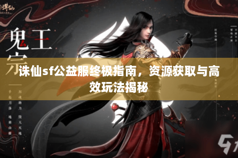 诛仙sf公益服终极指南，资源获取与高效玩法揭秘