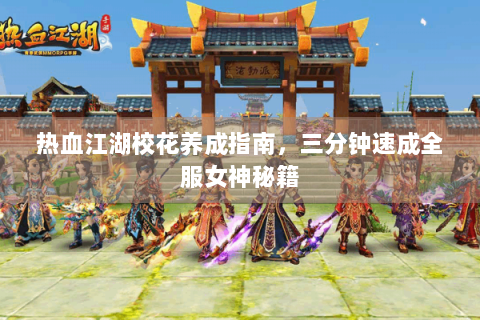热血江湖校花养成指南，三分钟速成全服女神秘籍