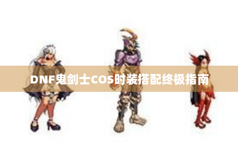 DNF鬼剑士COS时装搭配终极指南