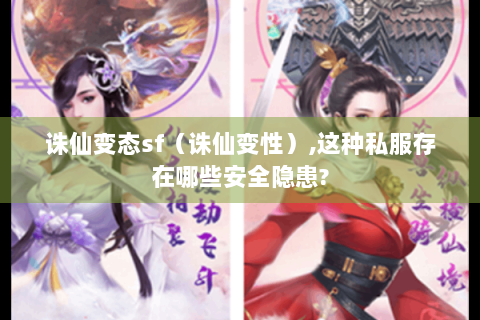 诛仙变态sf（诛仙变性）,这种私服存在哪些安全隐患?