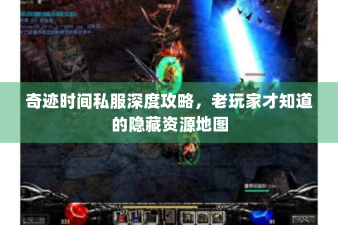 奇迹时间私服深度攻略，老玩家才知道的隐藏资源地图